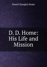 D. D. Home: His Life and Mission