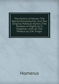 The Hymns of Homer: The Batrachomyomachia; and Two Original Poetical Hymns (The Shadow of Night) by G. Chapman. with an Intr. Preface by S.W. Singer
