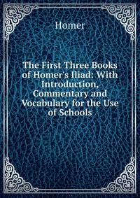 The First Three Books of Homer's Iliad: With Introduction, Commentary and Vocabulary for the Use of Schools