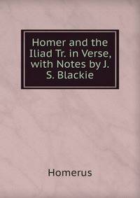 Homer and the Iliad Tr. in Verse, with Notes by J.S. Blackie