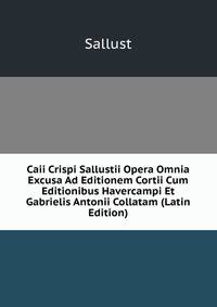 Caii Crispi Sallustii Opera Omnia Excusa Ad Editionem Cortii Cum Editionibus Havercampi Et Gabrielis Antonii Collatam (Latin Edition)