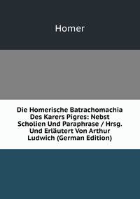 Die Homerische Batrachomachia Des Karers Pigres: Nebst Scholien Und Paraphrase / Hrsg. Und Erlautert Von Arthur Ludwich (German Edition)