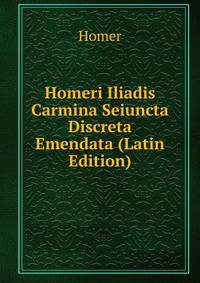 Homeri Iliadis Carmina Seiuncta Discreta Emendata (Latin Edition)