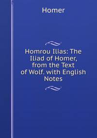 Homrou Ilias: The Iliad of Homer, from the Text of Wolf. with English Notes