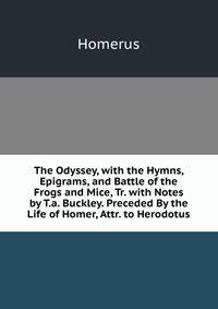 The Odyssey, with the Hymns, Epigrams, and Battle of the Frogs and Mice, Tr. with Notes by T.a. Buckley. Preceded By the Life of Homer, Attr. to Herodotus