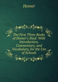 The First Three Books of Homer's Iliad: With Introduction, Commentary, and Vocabulary, for the Use of Schools
