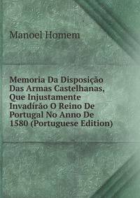 Memoria Da Disposicao Das Armas Castelhanas, Que Injustamente Invadirao O Reino De Portugal No Anno De 1580 (Portuguese Edition)