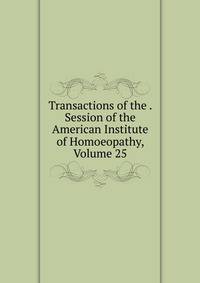 Transactions of the . Session of the American Institute of Homoeopathy, Volume 25