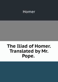 The Iliad of Homer. Translated by Mr. Pope. .