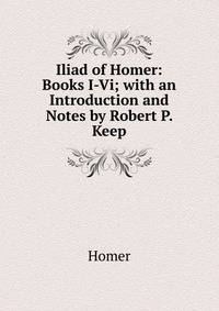 Iliad of Homer: Books I-Vi; with an Introduction and Notes by Robert P. Keep