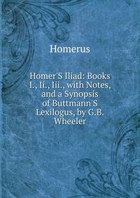 Homer'S Iliad: Books I., Ii., Iii., with Notes, and a Synopsis of Buttmann'S Lexilogus, by G.B. Wheeler