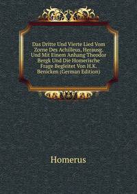 Das Dritte Und Vierte Lied Vom Zorne Des Achilleus, Herausg. Und Mit Einem Anhang Theodor Bergk Und Die Homerische Frage Begleitet Von H.K. Benicken (German Edition)