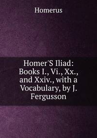 Homer'S Iliad: Books I., Vi., Xx., and Xxiv., with a Vocabulary, by J. Fergusson
