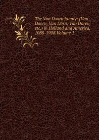 The Van Doorn family: (Van Doorn, Van Dorn, Van Doren, etc.) in Holland and America, 1088-1908 Volume 1