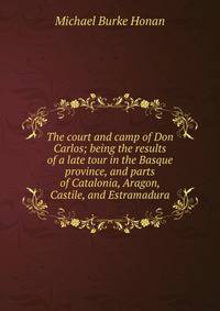 The court and camp of Don Carlos; being the results of a late tour in the Basque province, and parts of Catalonia, Aragon, Castile, and Estramadura