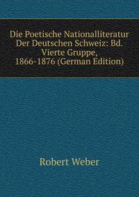 Die Poetische Nationalliteratur Der Deutschen Schweiz: Bd. Vierte Gruppe, 1866-1876 (German Edition)