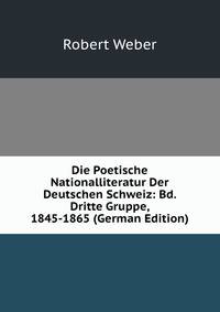Die Poetische Nationalliteratur Der Deutschen Schweiz: Bd. Dritte Gruppe, 1845-1865 (German Edition)