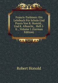 Francis-Turbinen: Ein Lehrbuch Fur Schule Und Praxis Von R. Honold, . Und K. Albrecht, . Heft I-Ii ., Volume 1 (German Edition)