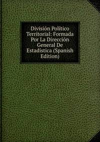 Division Politico Territorial: Formada Por La Direccion General De Estadistica (Spanish Edition)