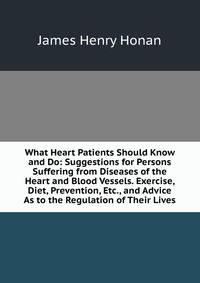 What Heart Patients Should Know and Do: Suggestions for Persons Suffering from Diseases of the Heart and Blood Vessels. Exercise, Diet, Prevention, Etc., and Advice As to the Regulation of Their Lives