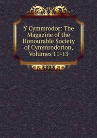 Y Cymmrodor: The Magazine of the Honourable Society of Cymmrodorion, Volumes 11-13