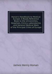 Honan's Handbook to Medical Europe: A Ready Reference Book to the Universities, Hospitals, Clinics, Laboratories and General Medical Work of the Principal Cities of Europe
