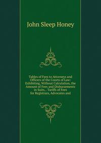 Tables of Fees to Attorneys and Officers of the Courts of Law: Exhibiting, Without Calculation, the Amount of Fees and Disbursements in Suits, . Tariffs of Fees for Registrars, Advocates and