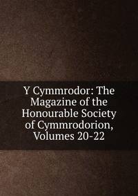 Y Cymmrodor: The Magazine of the Honourable Society of Cymmrodorion, Volumes 20-22