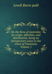 On the flora of Australia: its origin, affinities, and distribution, being an introductory essay to the Flora of Tasmania Volume 1