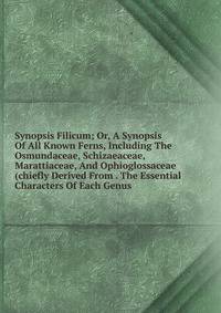 Synopsis Filicum; Or, A Synopsis Of All Known Ferns, Including The Osmundaceae, Schizaeaceae, Marattiaceae, And Ophioglossaceae (chiefly Derived From . The Essential Characters Of Each Genus