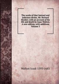 The works of that learned and judicious divine, Mr. Richard Hooker; with an account of his life and death by Isaac Walton. A new edition, with additions Volume 3