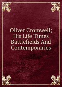 Oliver Cromwell; His Life Times Battlefields And Contemporaries