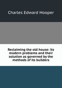 Reclaiming the old house: its modern problems and their solution as governed by the methods of its builders