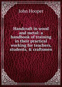 Handcraft in wood and metal: a handbook of training in their practical working for teachers, students, &amp; craftsmen