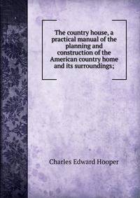The country house, a practical manual of the planning and construction of the American country home and its surroundings;