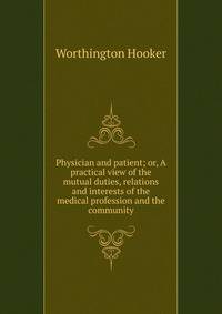 Physician and patient; or, A practical view of the mutual duties, relations and interests of the medical profession and the community