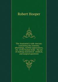 The Anatomist's vade-mecum: containing the anatomy, physiology, morbid appearances, etc. of the human body : the art of making anatomical . medical, and surgical questions