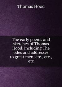 The early poems and sketches of Thomas Hood, including The odes and addresses to great men, etc., etc., etc.