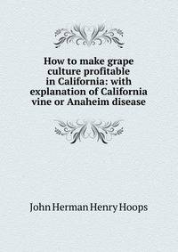 How to make grape culture profitable in California: with explanation of California vine or Anaheim disease