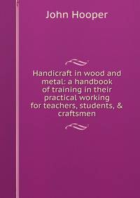 Handicraft in wood and metal: a handbook of training in their practical working for teachers, students, &amp; craftsmen