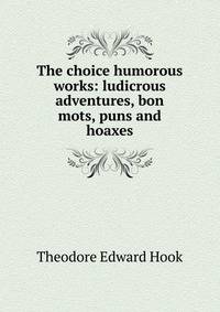 The choice humorous works: ludicrous adventures, bon mots, puns and hoaxes