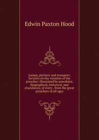Lamps, pitchers and trumpets: lectures on the vocation of the preacher: Illustrated by anecdotes, biographical, historical, and elucidatory, of every . from the great preachers of all ages