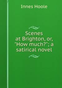 Scenes at Brighton, or, "How much?"; a satirical novel