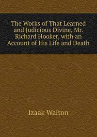 The Works of That Learned and Judicious Divine, Mr. Richard Hooker, with an Account of His Life and Death