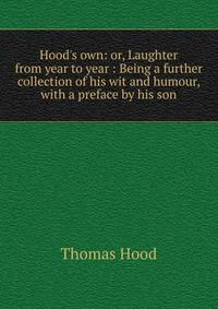 Hood's own: or, Laughter from year to year : Being a further collection of his wit and humour, with a preface by his son