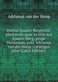 Hortus Spaarn-Bergensis: plantarum quas in villa sua Spaarn-Berg, prope Harlemum, colit Adrianus van der Hoop . catalogus alter (Latin Edition)