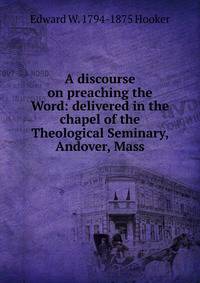 A discourse on preaching the Word: delivered in the chapel of the Theological Seminary, Andover, Mass.