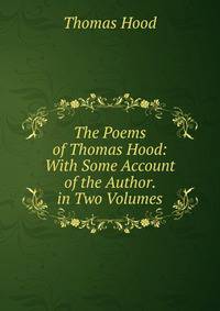 The Poems of Thomas Hood: With Some Account of the Author. in Two Volumes