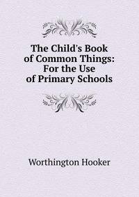 The Child's Book of Common Things: For the Use of Primary Schools