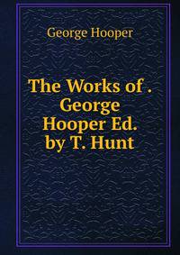 The Works of . George Hooper Ed. by T. Hunt.
